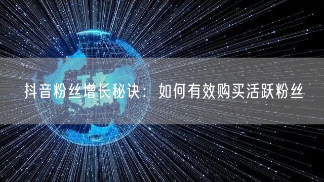 抖音粉丝增长秘诀：如何有效购买活跃粉丝