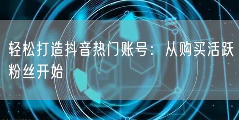 轻松打造抖音热门账号：从购买活跃粉丝开始