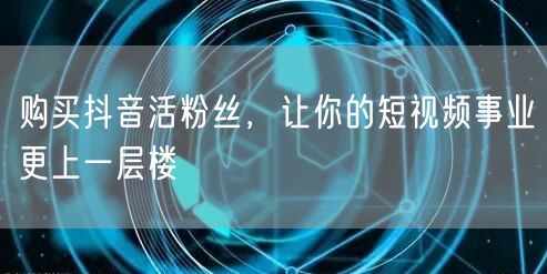 购买抖音活粉丝，让你的短视频事业更上一层楼