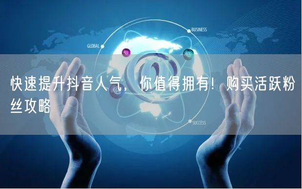 快速提升抖音人气，你值得拥有！购买活跃粉丝攻略