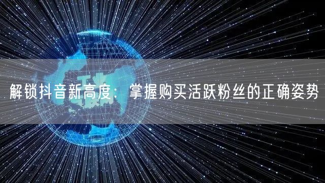 解锁抖音新高度：掌握购买活跃粉丝的正确姿势