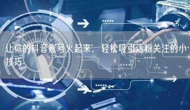 让你的抖音账号火起来，轻松吸引活粉关注的小技巧
