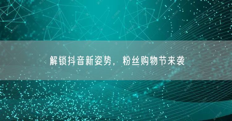 解锁抖音新姿势，粉丝购物节来袭