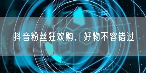 抖音粉丝狂欢购，好物不容错过