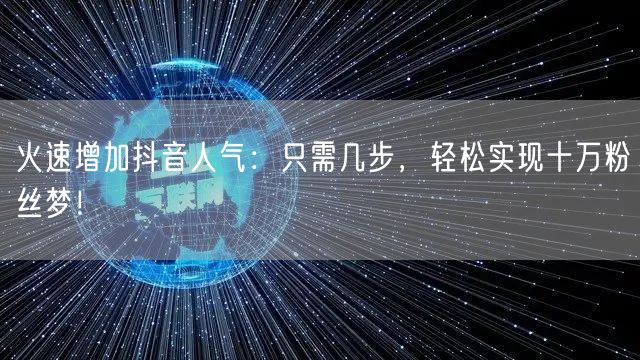 火速增加抖音人气：只需几步，轻松实现十万粉丝梦！