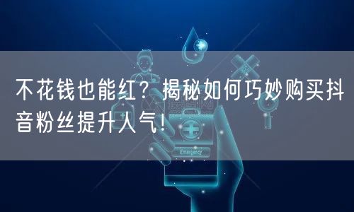 不花钱也能红？揭秘如何巧妙购买抖音粉丝提升人气！