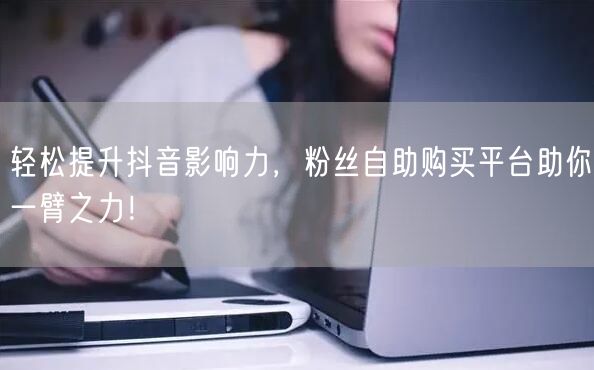 轻松提升抖音影响力，粉丝自助购买平台助你一臂之力！