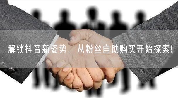 解锁抖音新姿势，从粉丝自助购买开始探索!