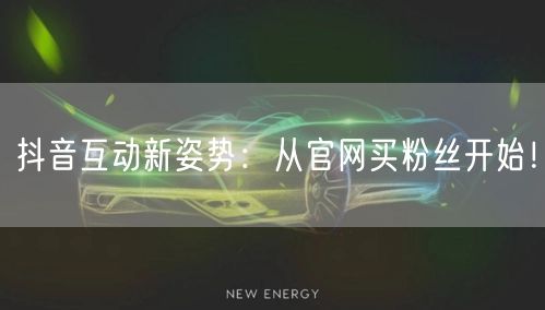 抖音互动新姿势：从官网买粉丝开始！
