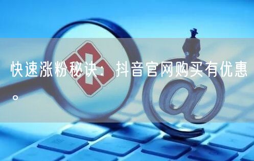 快速涨粉秘诀：抖音官网购买有优惠。