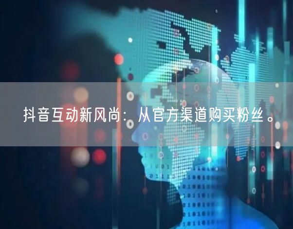 抖音互动新风尚：从官方渠道购买粉丝。