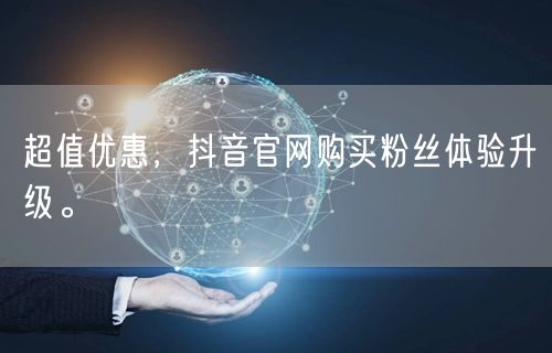 超值优惠，抖音官网购买粉丝体验升级。