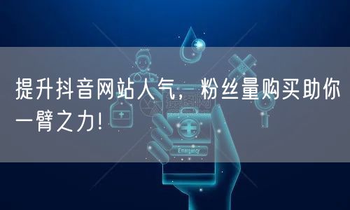 提升抖音网站人气，粉丝量购买助你一臂之力！