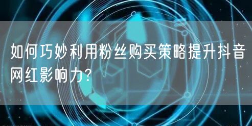 如何巧妙利用粉丝购买策略提升抖音网红影响力？