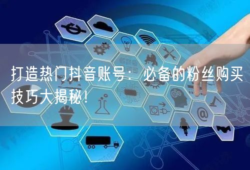 打造热门抖音账号：必备的粉丝购买技巧大揭秘！