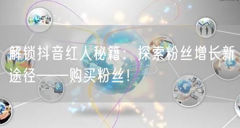 解锁抖音红人秘籍：探索粉丝增长新途径——购买粉丝！