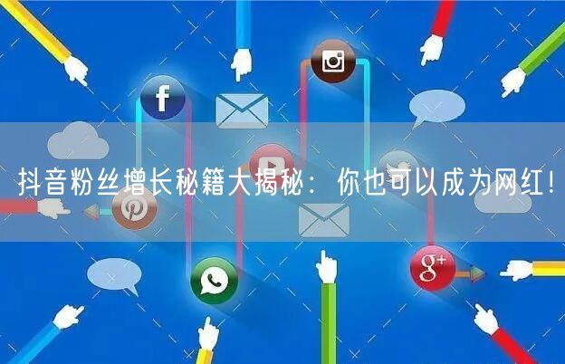 抖音粉丝增长秘籍大揭秘：你也可以成为网红！