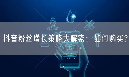 抖音粉丝增长策略大解密：如何购买？
