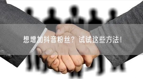 想增加抖音粉丝？试试这些方法！