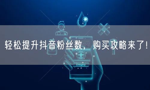 轻松提升抖音粉丝数，购买攻略来了！