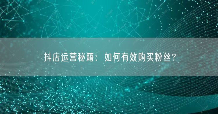抖店运营秘籍：如何有效购买粉丝？