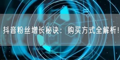 抖音粉丝增长秘诀：购买方式全解析！