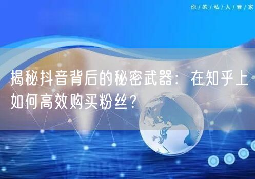 揭秘抖音背后的秘密武器：在知乎上如何高效购买粉丝？