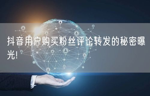 抖音用户购买粉丝评论转发的秘密曝光!