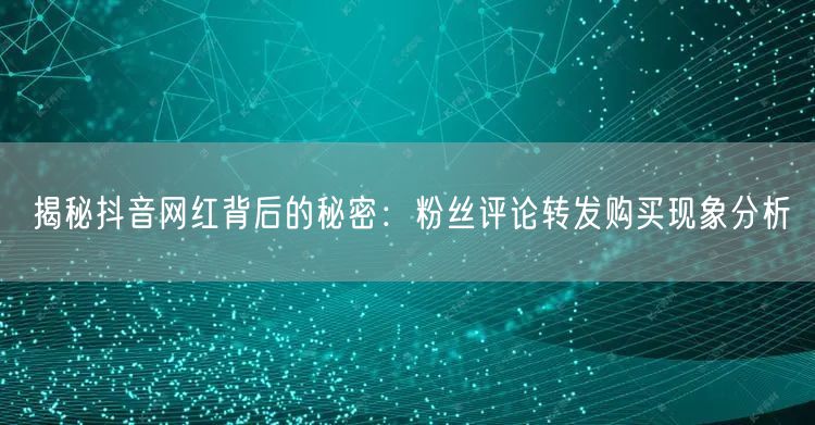 揭秘抖音网红背后的秘密：粉丝评论转发购买现象分析