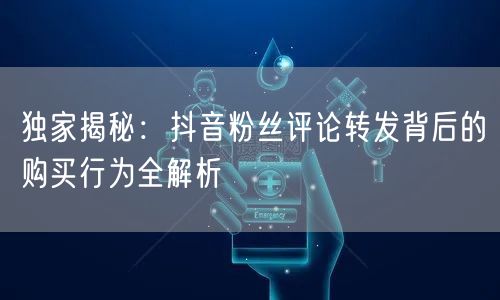 独家揭秘：抖音粉丝评论转发背后的购买行为全解析