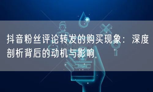抖音粉丝评论转发的购买现象：深度剖析背后的动机与影响