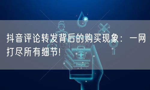 抖音评论转发背后的购买现象：一网打尽所有细节!