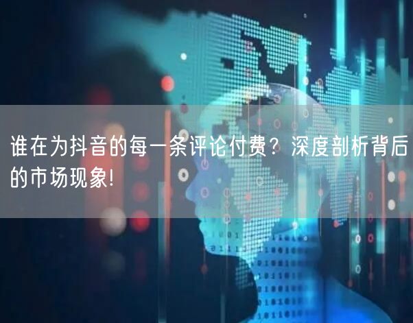 谁在为抖音的每一条评论付费？深度剖析背后的市场现象!