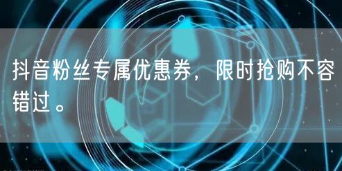 抖音粉丝专属优惠券，限时抢购不容错过。