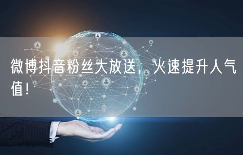 微博抖音粉丝大放送，火速提升人气值！