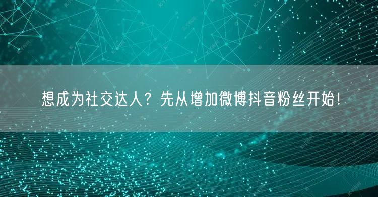 想成为社交达人？先从增加微博抖音粉丝开始！