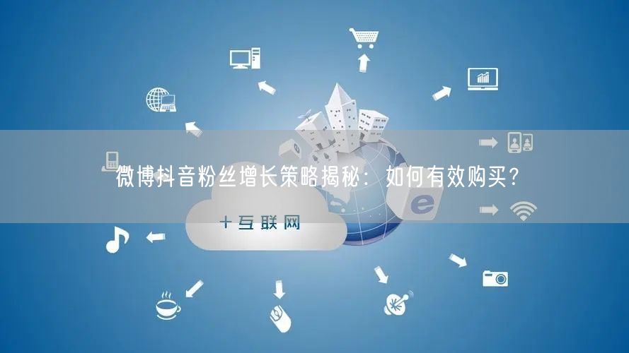 微博抖音粉丝增长策略揭秘：如何有效购买？