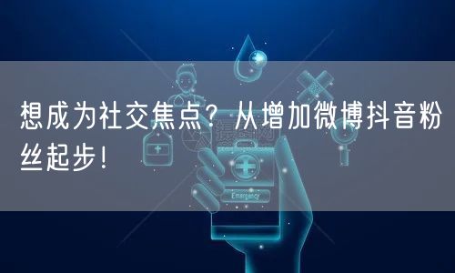 想成为社交焦点？从增加微博抖音粉丝起步！