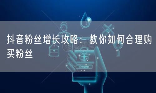 抖音粉丝增长攻略：教你如何合理购买粉丝
