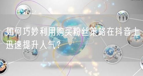 如何巧妙利用购买粉丝策略在抖音上迅速提升人气？