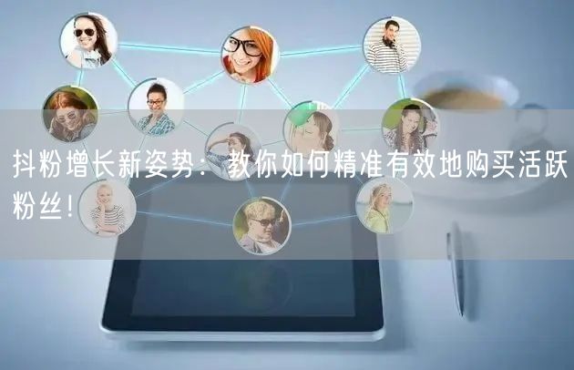 抖粉增长新姿势：教你如何精准有效地购买活跃粉丝！
