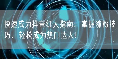 快速成为抖音红人指南：掌握涨粉技巧，轻松成为热门达人！