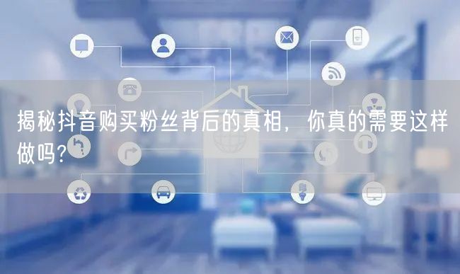 揭秘抖音购买粉丝背后的真相，你真的需要这样做吗?