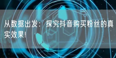 从数据出发：探究抖音购买粉丝的真实效果!