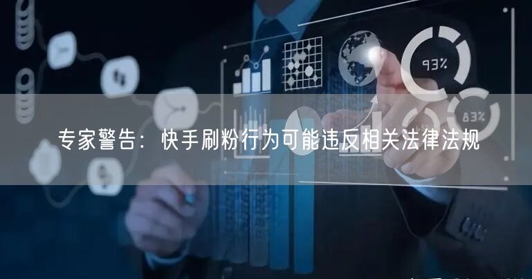 专家警告：快手刷粉行为可能违反相关法律法规