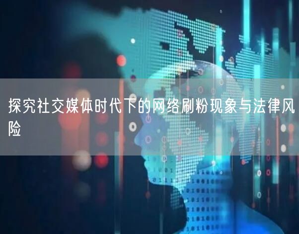探究社交媒体时代下的网络刷粉现象与法律风险