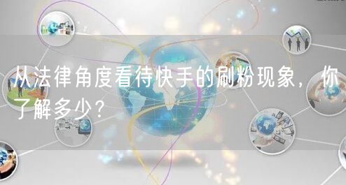 从法律角度看待快手的刷粉现象，你了解多少？