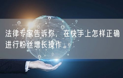 法律专家告诉你，在快手上怎样正确进行粉丝增长操作。