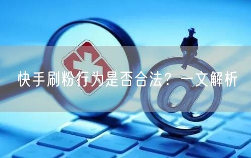 快手刷粉行为是否合法？一文解析