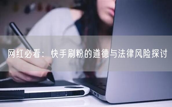 网红必看：快手刷粉的道德与法律风险探讨